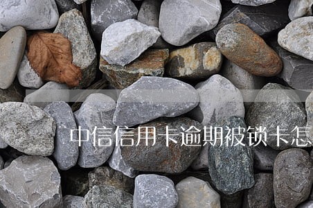 中信信用卡逾期被锁卡怎么解锁 中信信用卡逾期被锁卡怎么解锁