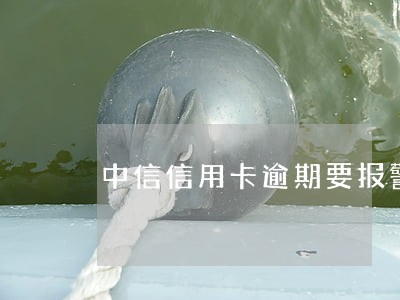 中信信用卡逾期要报警 中信信用卡逾期要报警