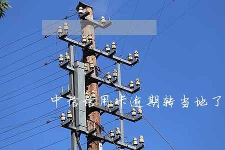 中信信用卡逾期转当地了 中信信用卡逾期转当地了