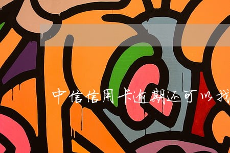 中信信用卡逾期还可以找人带还吗 中信信用卡逾期还可以找人带还吗