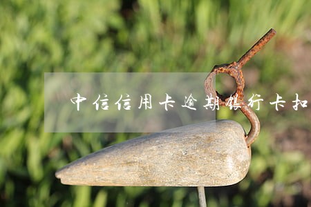 中信信用卡逾期银行卡扣款 中信信用卡逾期银行卡扣款