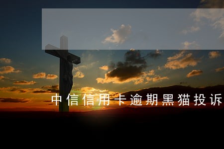 中信信用卡逾期黑猫投诉有用么 中信信用卡逾期黑猫投诉有用么