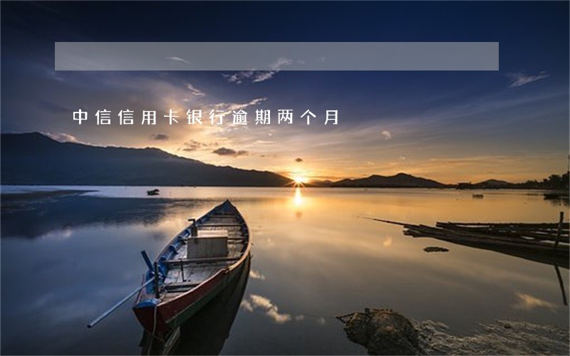 中信信用卡银行逾期两个月 中信信用卡银行逾期两个月