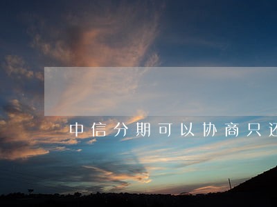 中信分期可以协商只还本金吗 中信分期可以协商只还本金吗
