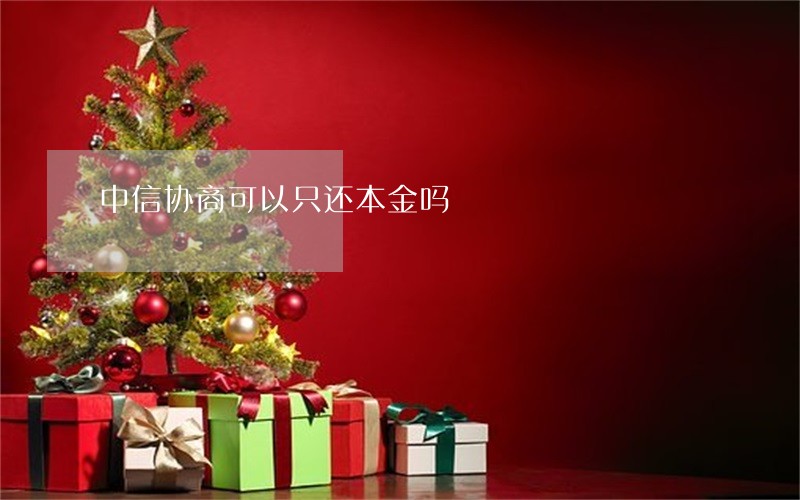 中信协商可以只还本金吗 中信协商可以只还本金吗