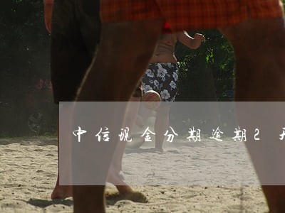 中信现金分期逾期2天 中信现金分期逾期2天
