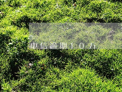 中信逾期10万 中信逾期10万