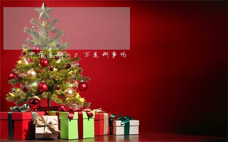 中信逾期10万是刑事吗 中信逾期10万是刑事吗