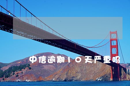 中信逾期10天严重吗 中信逾期10天严重吗