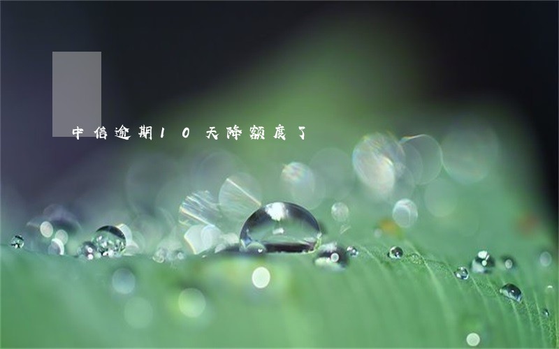 中信逾期10天降额度了 中信逾期10天降额度了