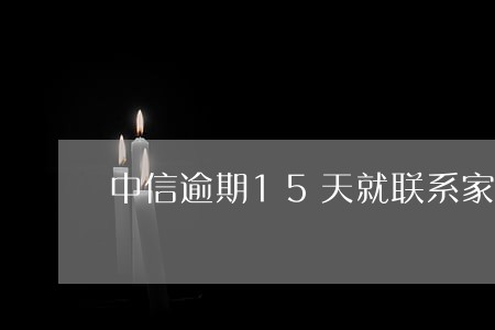 中信逾期15天就联系家人 中信逾期15天就联系家人