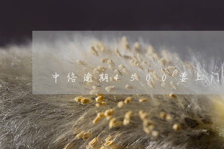 中信逾期4500要上门 中信逾期4500要上门