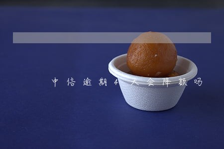 中信逾期4天会降额吗 中信逾期4天会降额吗