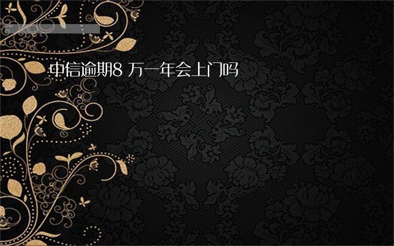 中信逾期8万一年会上门吗 中信逾期8万一年会上门吗