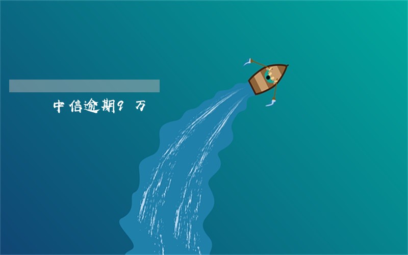 中信逾期9万 中信逾期9万