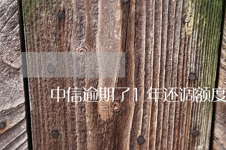 中信逾期了1年还调额度 中信逾期了1年还调额度
