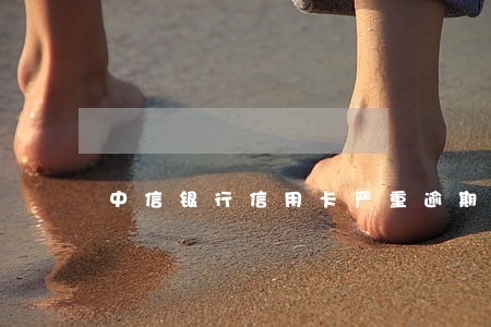 中信银行信用卡严重逾期一案 中信银行信用卡严重逾期一案