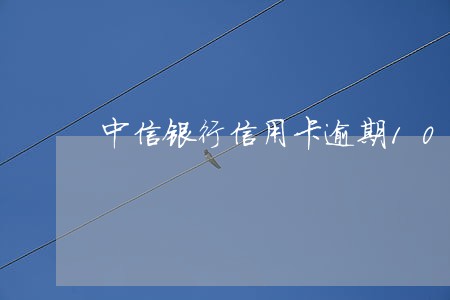 中信银行信用卡逾期10几天 中信银行信用卡逾期10几天