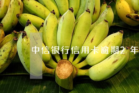 中信银行信用卡逾期2年多了 中信银行信用卡逾期2年多了