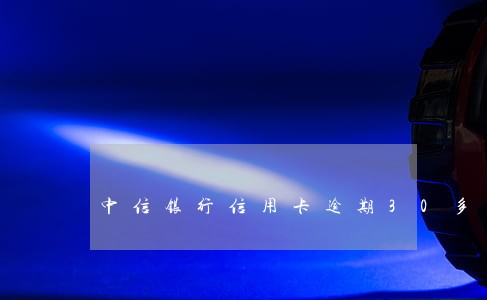 中信银行信用卡逾期30多天 中信银行信用卡逾期30多天
