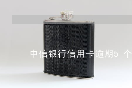 中信银行信用卡逾期5个月了 中信银行信用卡逾期5个月了