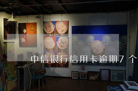 中信银行信用卡逾期7个月了 中信银行信用卡逾期7个月了