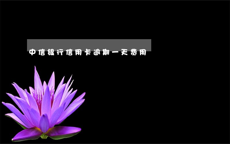 中信银行信用卡逾期一天费用 中信银行信用卡逾期一天费用