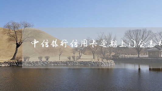 中信银行信用卡逾期上门会怎样 中信银行信用卡逾期上门会怎样
