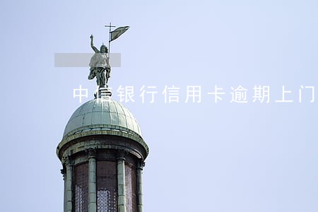 中信银行信用卡逾期上门吗 中信银行信用卡逾期上门吗
