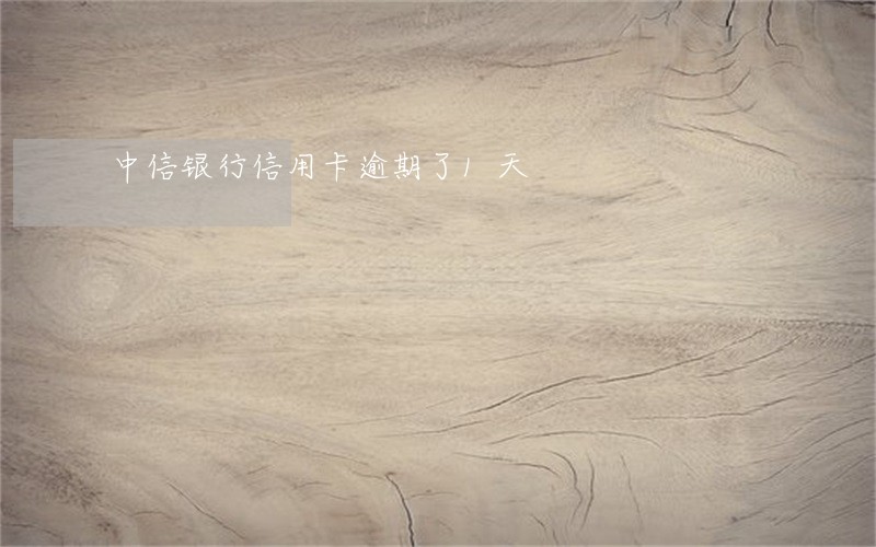 中信银行信用卡逾期了1天 中信银行信用卡逾期了1天
