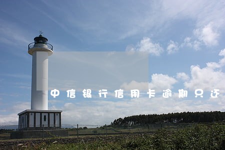 中信银行信用卡逾期只还本金 中信银行信用卡逾期只还本金
