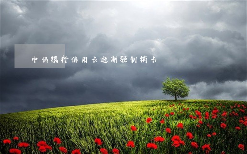 中信银行信用卡逾期强制销卡 中信银行信用卡逾期强制销卡