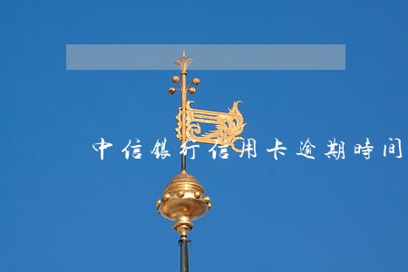 中信银行信用卡逾期时间 中信银行信用卡逾期时间