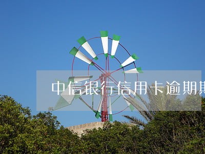 中信银行信用卡逾期期限 中信银行信用卡逾期期限