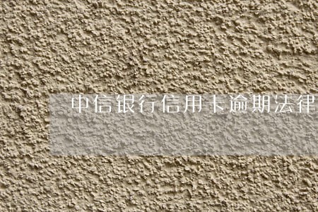 中信银行信用卡逾期法律调查 中信银行信用卡逾期法律调查