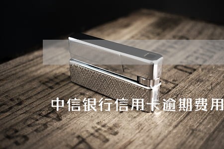 中信银行信用卡逾期费用减免 中信银行信用卡逾期费用减免