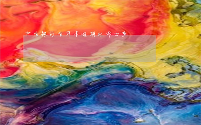 中信银行信用卡逾期起诉力度 中信银行信用卡逾期起诉力度