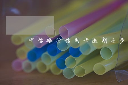 中信银行信用卡逾期还多少钱 中信银行信用卡逾期还多少钱