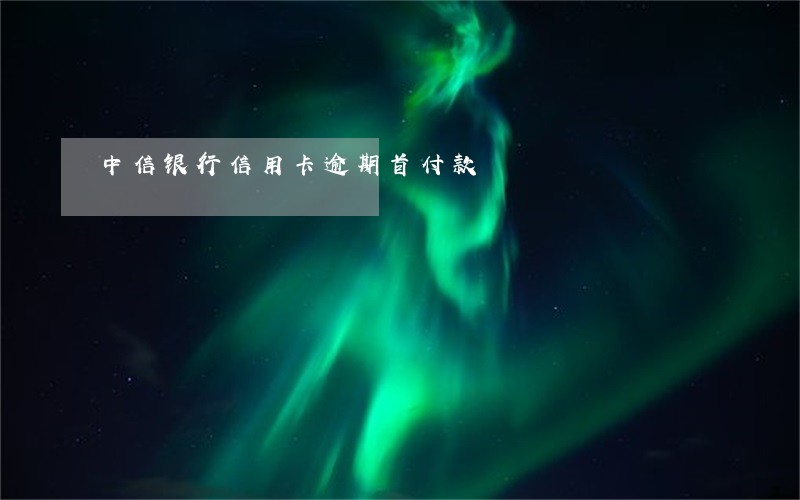 中信银行信用卡逾期首付款