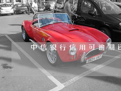 中信银行信用可逾期还款2天 中信银行信用可逾期还款2天