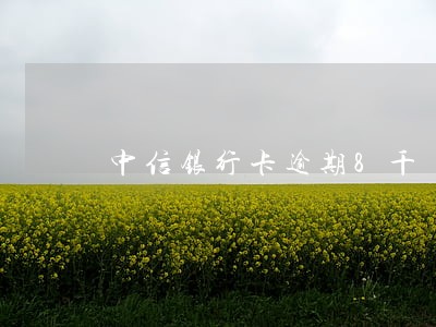 中信银行卡逾期8千 中信银行卡逾期8千
