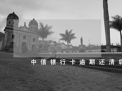 中信银行卡逾期还清后还可以用吗 中信银行卡逾期还清后还可以用吗