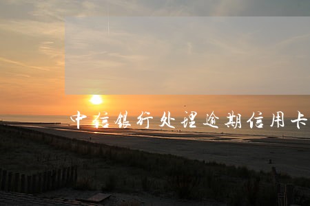 中信银行处理逾期信用卡处理流程