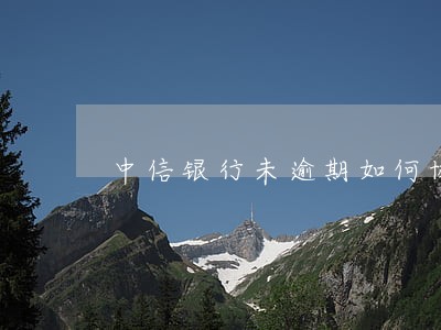 中信银行未逾期如何协商停息 中信银行未逾期如何协商停息