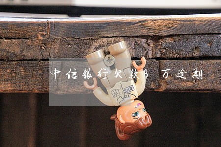 中信银行欠款8万逾期 中信银行欠款8万逾期