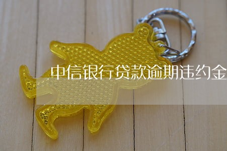 中信银行贷款逾期违约金 中信银行贷款逾期违约金