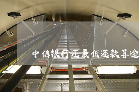 中信银行还最低还款算逾期吗 中信银行还最低还款算逾期吗