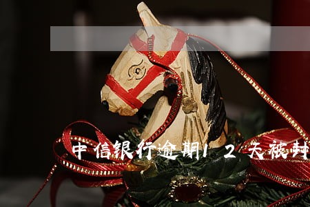 中信银行逾期12天被封卡 中信银行逾期12天被封卡