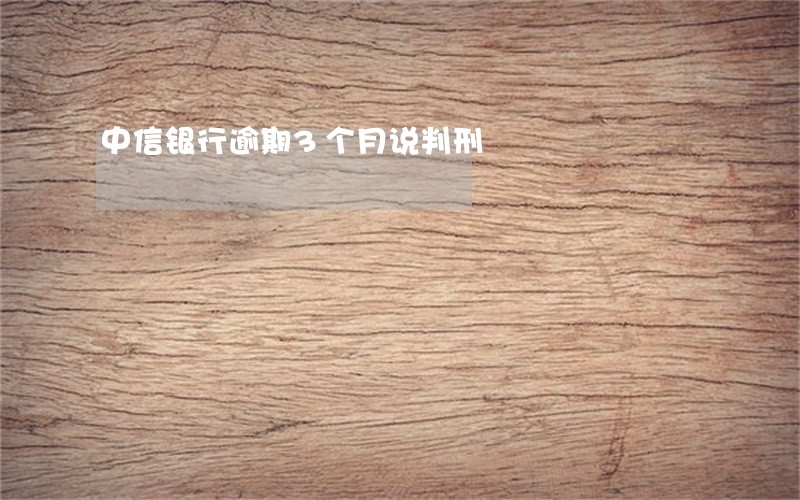 中信银行逾期3个月说判刑 中信银行逾期3个月说判刑