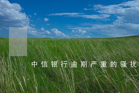 中信银行逾期严重的骚扰了我 中信银行逾期严重的骚扰了我